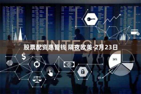 股票配资惠管钱 隔夜欧美·2月23日