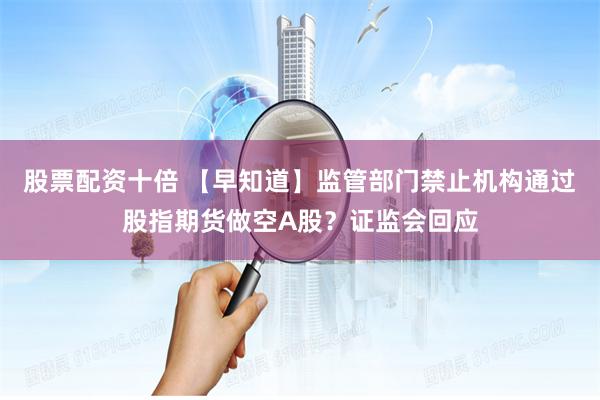 股票配资十倍 【早知道】监管部门禁止机构通过股指期货做空A股？证监会回应