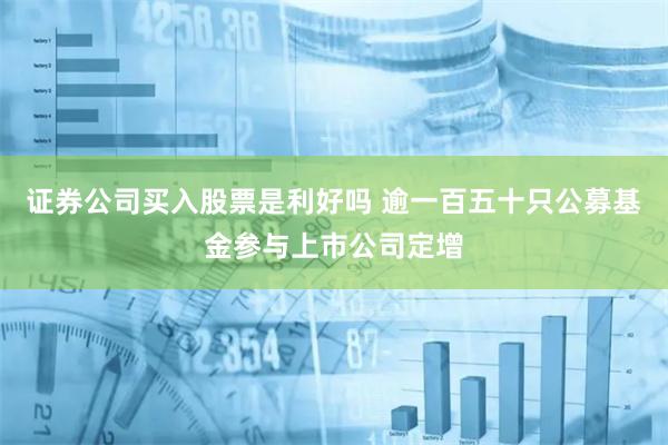 证券公司买入股票是利好吗 逾一百五十只公募基金参与上市公司定增
