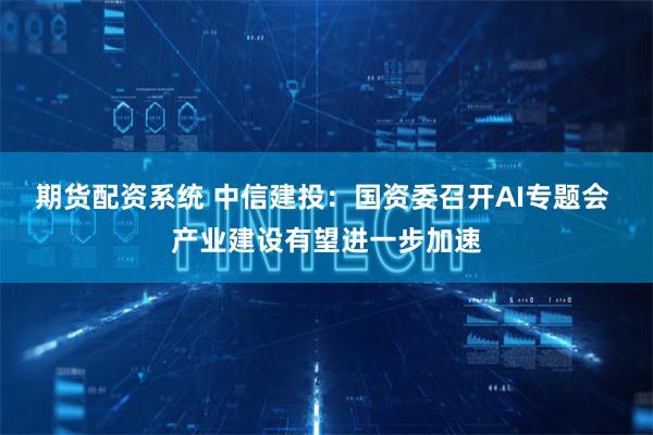 期货配资系统 中信建投：国资委召开AI专题会 产业建设有望进一步加速
