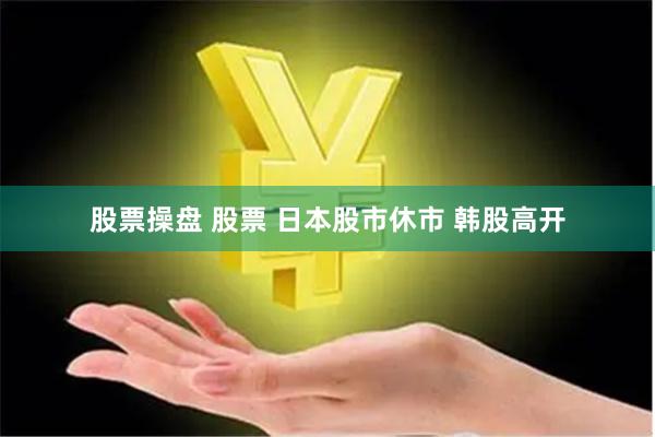 股票操盘 股票 日本股市休市 韩股高开