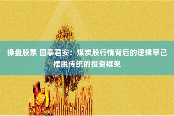 操盘股票 国泰君安：煤炭股行情背后的逻辑早已摆脱传统的投资框架