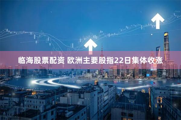 临海股票配资 欧洲主要股指22日集体收涨