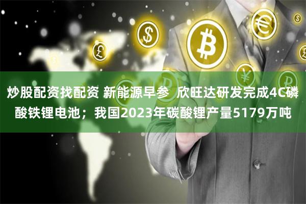 炒股配资找配资 新能源早参  欣旺达研发完成4C磷酸铁锂电池；我国2023年碳酸锂产量5179万吨