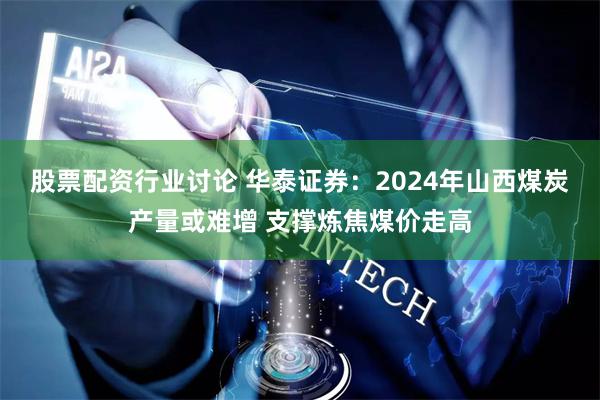 股票配资行业讨论 华泰证券：2024年山西煤炭产量或难增 支撑炼焦煤价走高