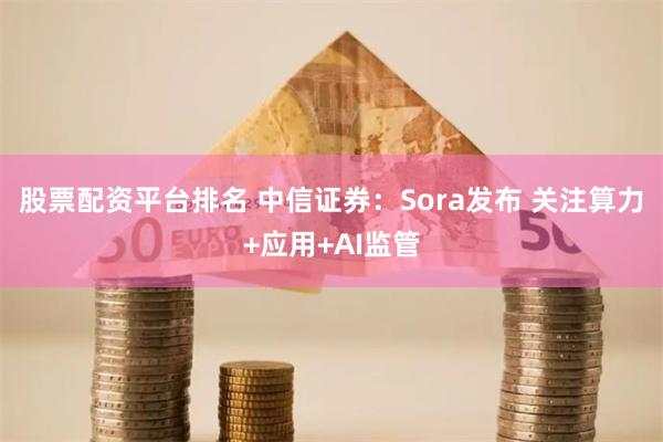 股票配资平台排名 中信证券：Sora发布 关注算力+应用+AI监管