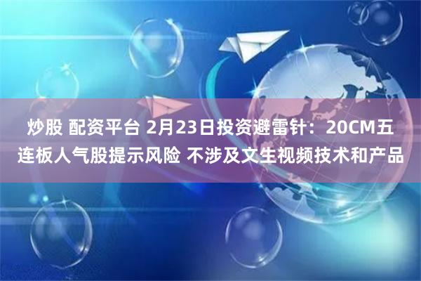 炒股 配资平台 2月23日投资避雷针：20CM五连板人气股提示风险 不涉及文生视频技术和产品