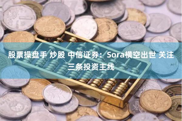 股票操盘手 炒股 中信证券：Sora横空出世 关注三条投资主线