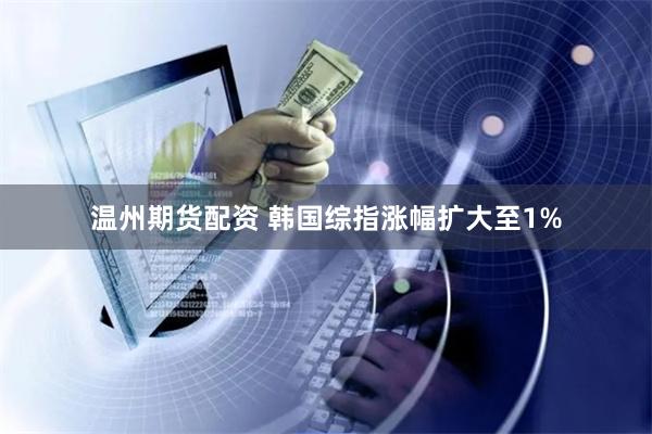 温州期货配资 韩国综指涨幅扩大至1%