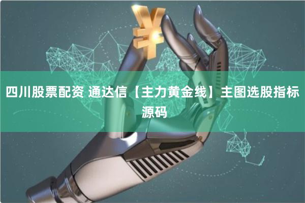 四川股票配资 通达信【主力黄金线】主图选股指标 源码