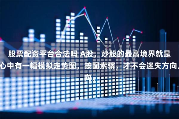 股票配资平台合法吗 A股，炒股的最高境界就是心中有一幅模拟走势图，按图索骥，才不会迷失方向。