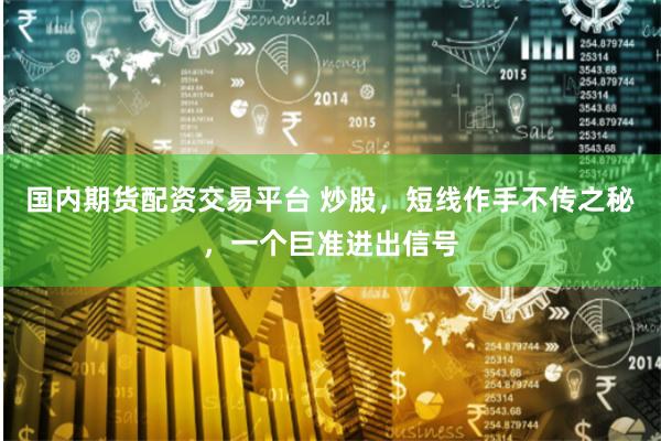 国内期货配资交易平台 炒股，短线作手不传之秘，一个巨准进出信号