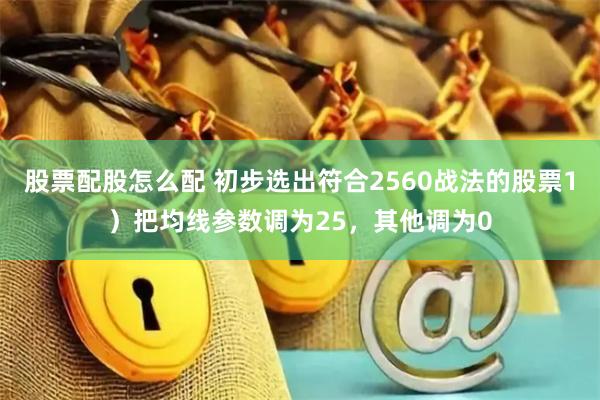 股票配股怎么配 初步选出符合2560战法的股票1）把均线参数调为25，其他调为0