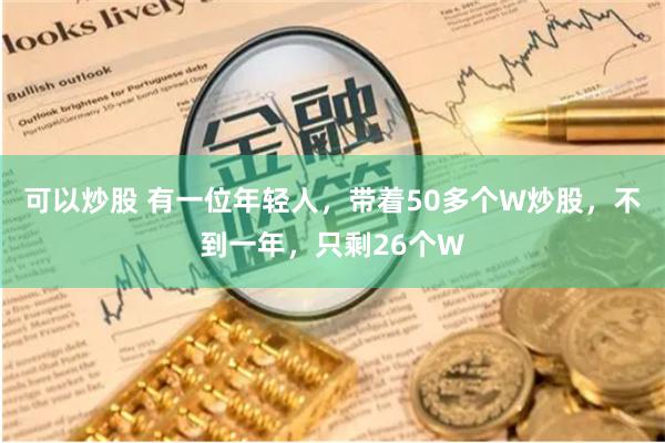 可以炒股 有一位年轻人,带着50多个W炒股,不到一年,只剩26个W