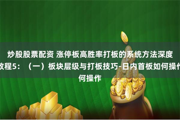 炒股股票配资 涨停板高胜率打板的系统方法深度教程5：（一）板块层级与打板技巧-日内首板如何操作