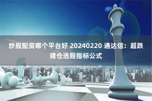 炒股配资哪个平台好 20240220 通达信：超跌建仓选股指标公式