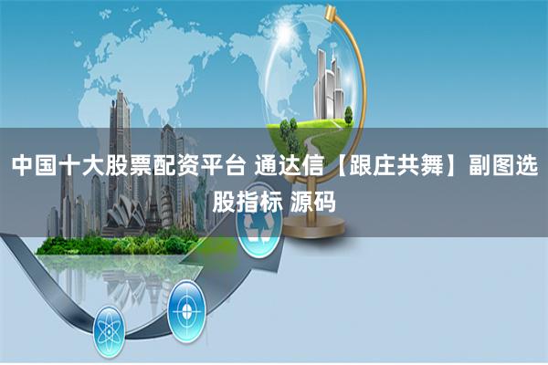 中国十大股票配资平台 通达信【跟庄共舞】副图选股指标 源码