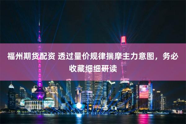 福州期货配资 透过量价规律揣摩主力意图，务必收藏细细研读