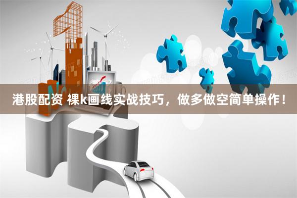 港股配资 裸k画线实战技巧，做多做空简单操作！