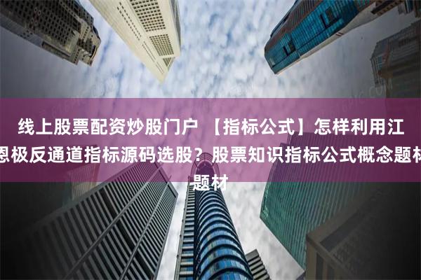 线上股票配资炒股门户 【指标公式】怎样利用江恩极反通道指标源码选股？股票知识指标公式概念题材