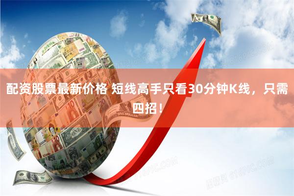 配资股票最新价格 短线高手只看30分钟K线，只需四招！