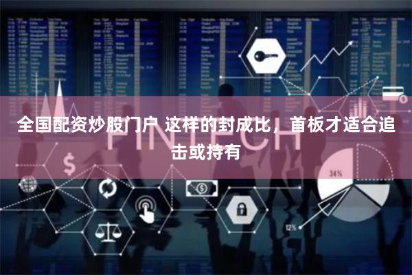 全国配资炒股门户 这样的封成比，首板才适合追击或持有