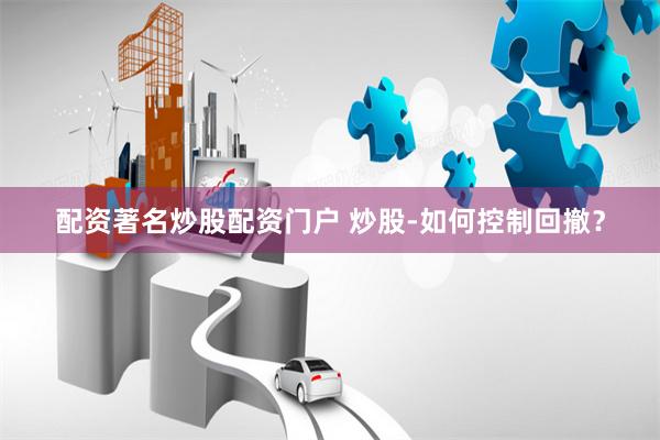 配资著名炒股配资门户 炒股-如何控制回撤？