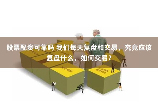 股票配资可靠吗 我们每天复盘和交易，究竟应该复盘什么，如何交易？
