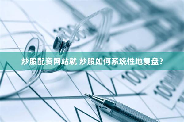 炒股配资网站就 炒股如何系统性地复盘？