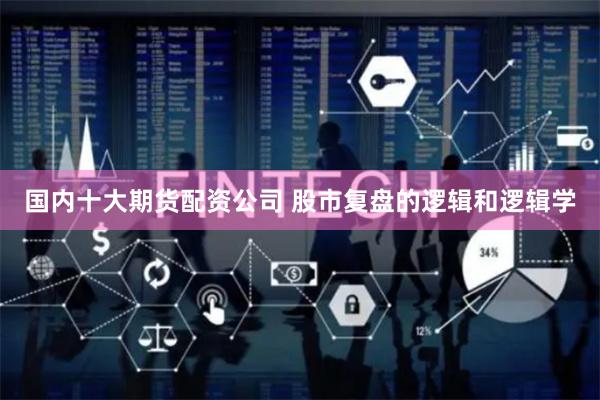国内十大期货配资公司 股市复盘的逻辑和逻辑学