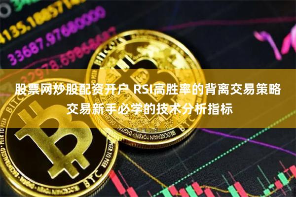 股票网炒股配资开户 RSI高胜率的背离交易策略 交易新手必学的技术分析指标