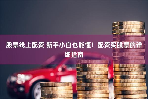 股票线上配资 新手小白也能懂！配资买股票的详细指南