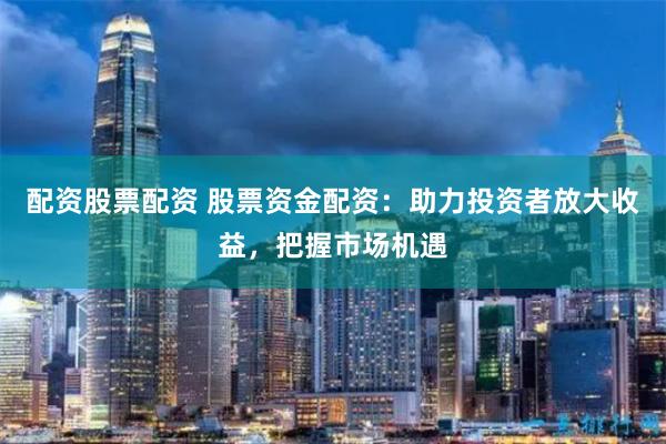 配资股票配资 股票资金配资：助力投资者放大收益，把握市场机遇