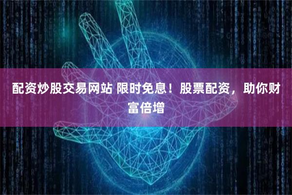 配资炒股交易网站 限时免息！股票配资，助你财富倍增