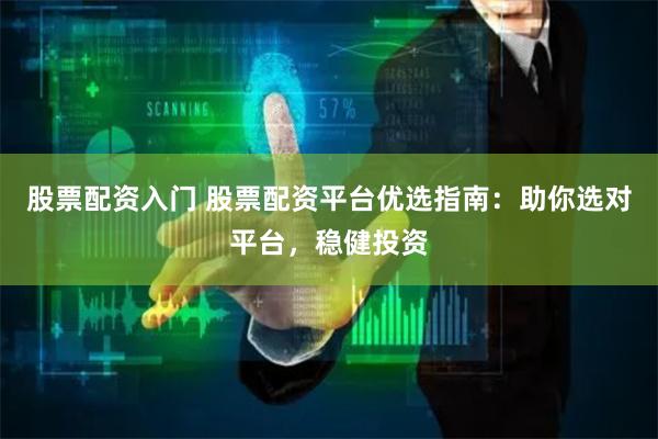 股票配资入门 股票配资平台优选指南：助你选对平台，稳健投资