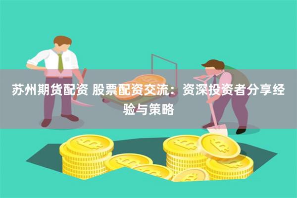 苏州期货配资 股票配资交流：资深投资者分享经验与策略