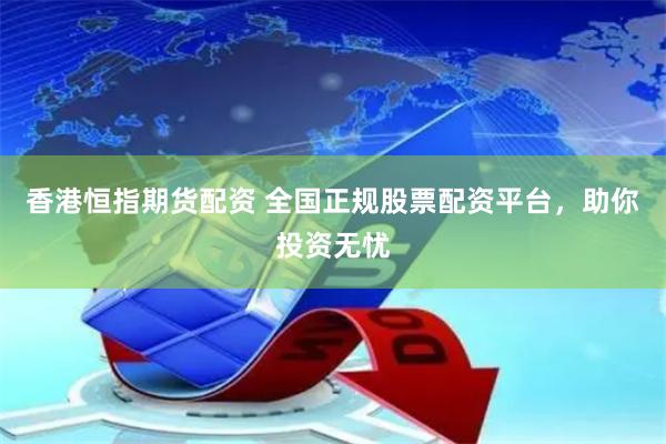 香港恒指期货配资 全国正规股票配资平台，助你投资无忧