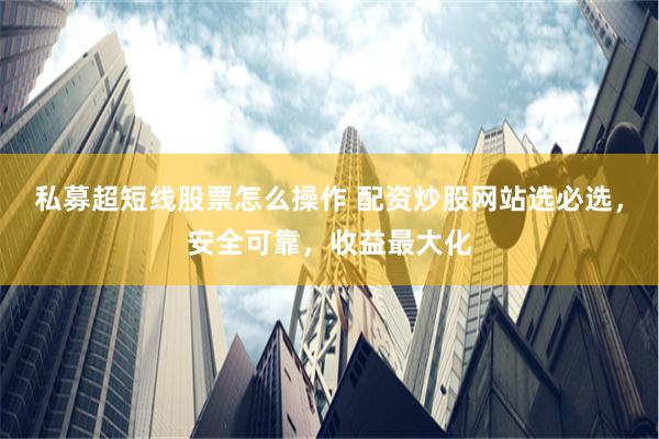 私募超短线股票怎么操作 配资炒股网站选必选，安全可靠，收益最大化