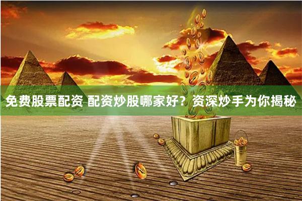 免费股票配资 配资炒股哪家好？资深炒手为你揭秘