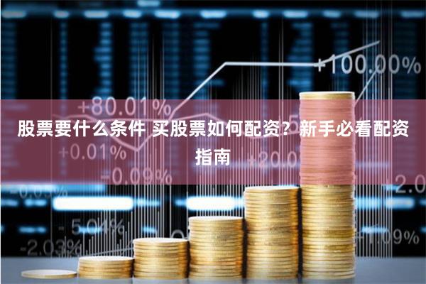 股票要什么条件 买股票如何配资？新手必看配资指南