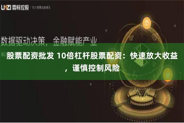 股票配资批发 10倍杠杆股票配资：快速放大收益，谨慎控制风险
