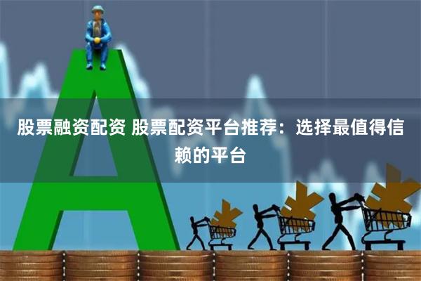 股票融资配资 股票配资平台推荐：选择最值得信赖的平台
