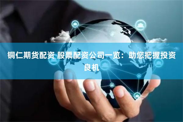 铜仁期货配资 股票配资公司一览：助您把握投资良机