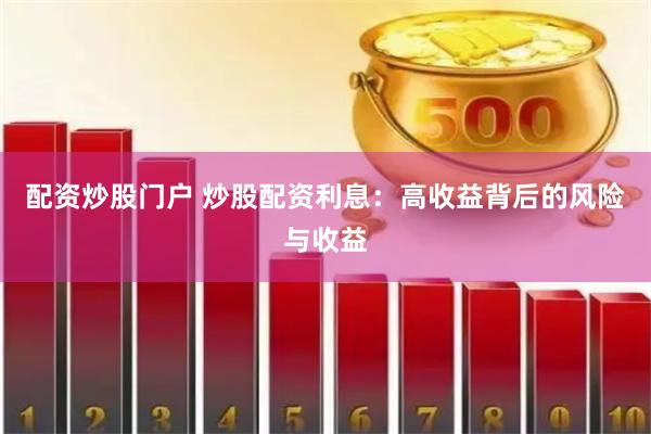 配资炒股门户 炒股配资利息：高收益背后的风险与收益
