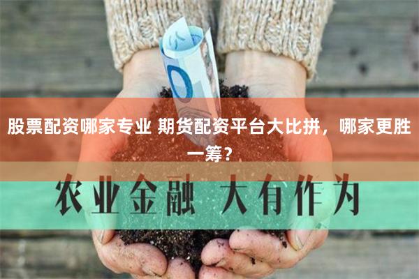 股票配资哪家专业 期货配资平台大比拼，哪家更胜一筹？