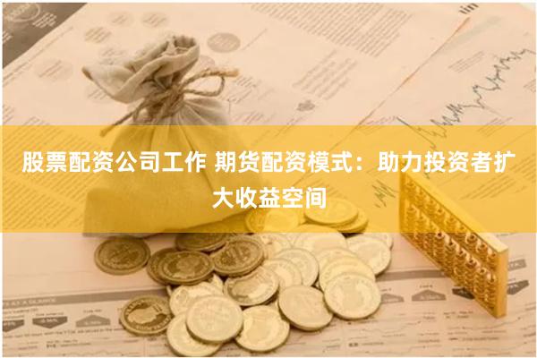 股票配资公司工作 期货配资模式：助力投资者扩大收益空间