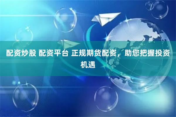 配资炒股 配资平台 正规期货配资，助您把握投资机遇