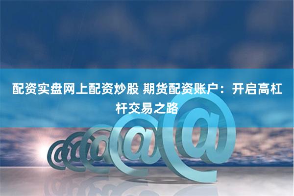 配资实盘网上配资炒股 期货配资账户：开启高杠杆交易之路