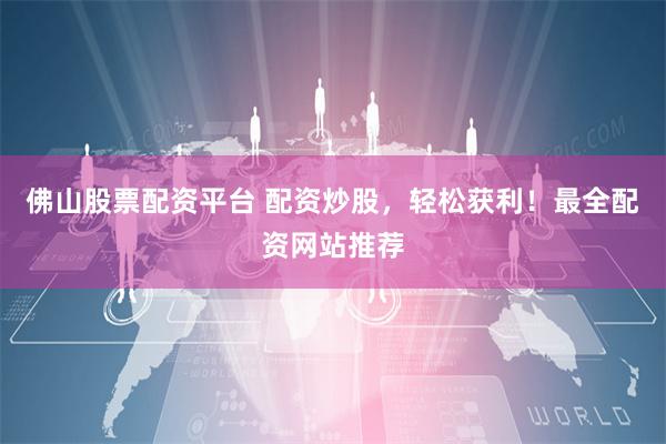 佛山股票配资平台 配资炒股，轻松获利！最全配资网站推荐