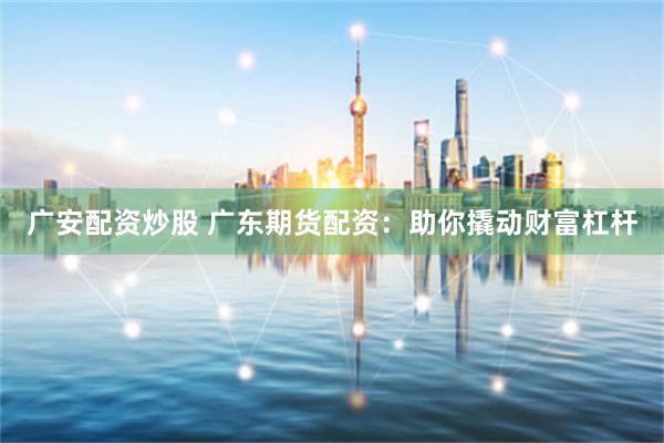 广安配资炒股 广东期货配资：助你撬动财富杠杆
